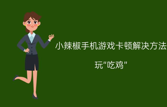 小辣椒手机游戏卡顿解决方法 玩“吃鸡”，6 64GB内存够吗？